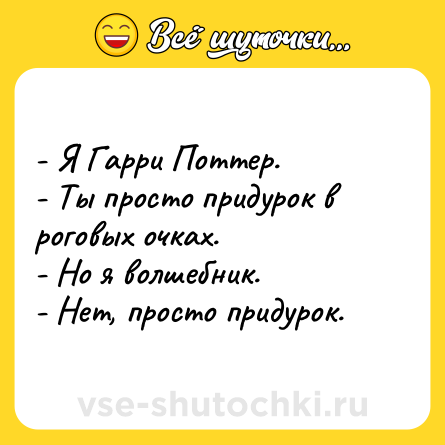 Шутка: - Я Гарри Поттер. <br>- Ты просто придурок в роговых очках. <br>- Но я волшебник. <br>- Нет, просто придурок.