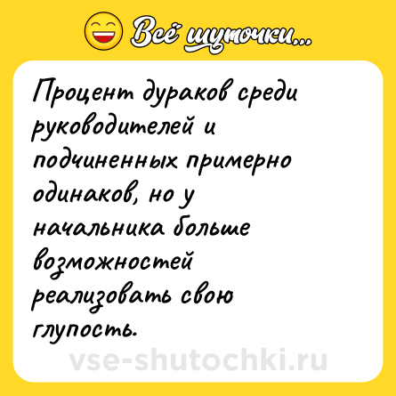 Шутка: Процент дураков среди руководителей и подчиненных примерно одинаков, но у начальника больше возможностей реализовать свою глупость.