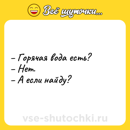 Шутка: – Горячая вода есть? <br>– Нет. <br>– А если найду?
