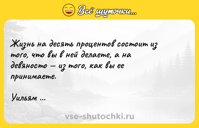 Цитата: Жизнь на десять процентов состоит из того, что вы в ней делаете, а на девяносто из того, как вы ее принимаете.Уильям Сомерсет Моэм