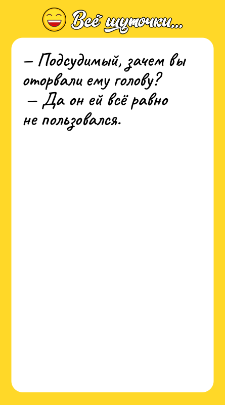 Подсудимый, зачем вы оторвали ему голову? Да он