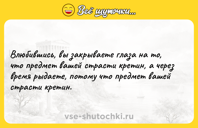 Цитата: Влюбившись, вы закрываете глаза на то, что предмет вашей страсти кретин, а через время рыдаете, потому что предмет вашей страсти кретин.