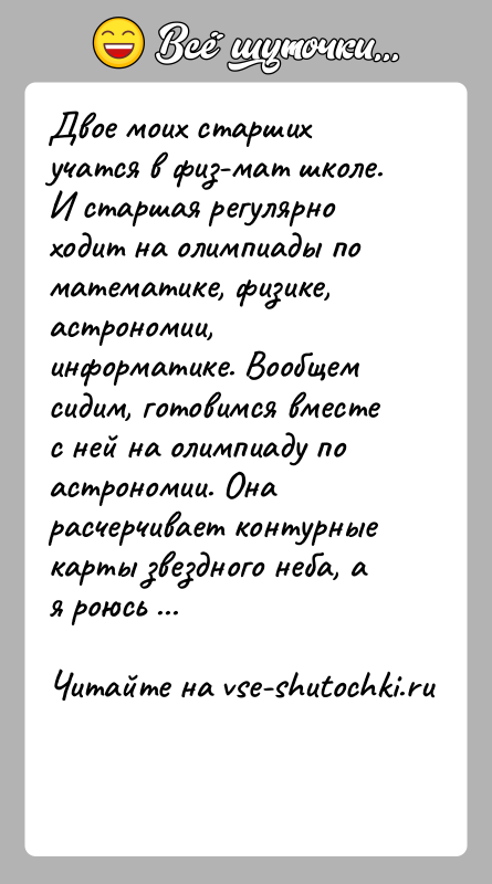 История: Двое моих старших учатся в физ-мат школе. И старшая регулярно ходит на олимпиады по математике, физике, астрономии, информатике. Вообщем сидим,
