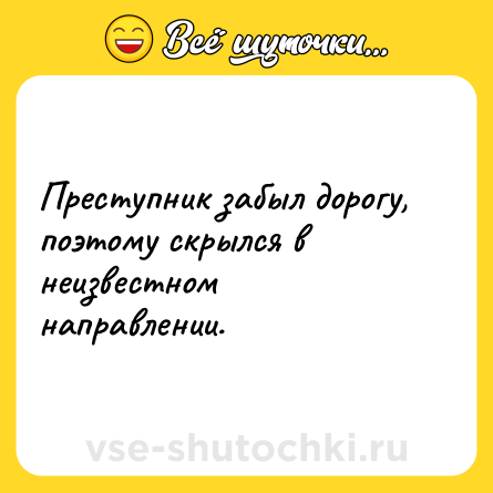 Шутка: Преступник забыл дорогу, поэтому скрылся в неизвестном направлении.