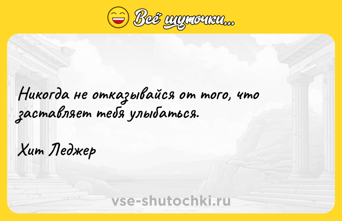 Цитата: Никогда не отказывайся от того, что заставляет тебя улыбаться. Хит Леджер