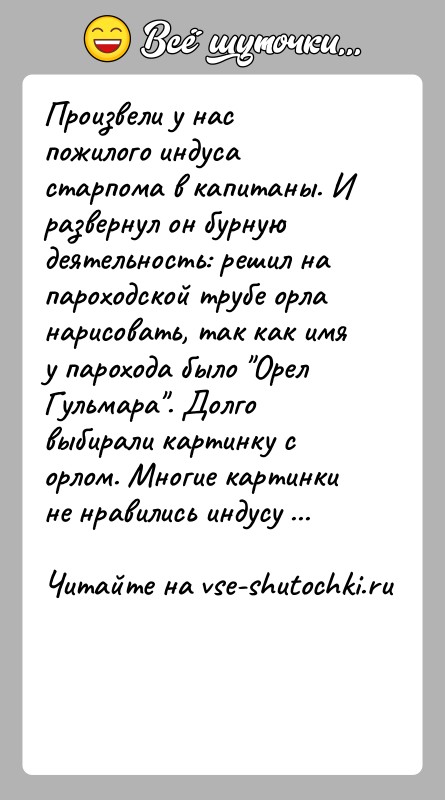 История: Произвели у нас пожилого индуса старпома в капитаны. И развернул он бурную деятельность: решил на пароходской трубе орла нарисовать, так