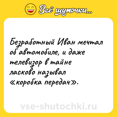 Шутка: Безработный Иван мечтал об автомобиле, и даже телевизор в тайне ласково называл «коробка передач».