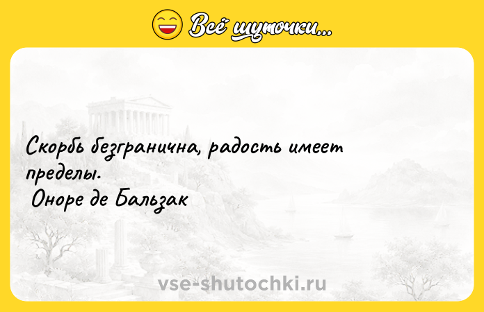 Цитата: Скорбь безгранична, радость имеет пределы. Оноре де Бальзак