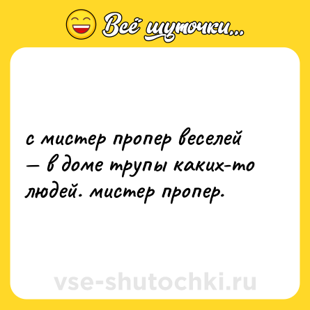 Шутка: с мистер пропер веселей — в доме трупы каких-то людей. мистер пропер.
