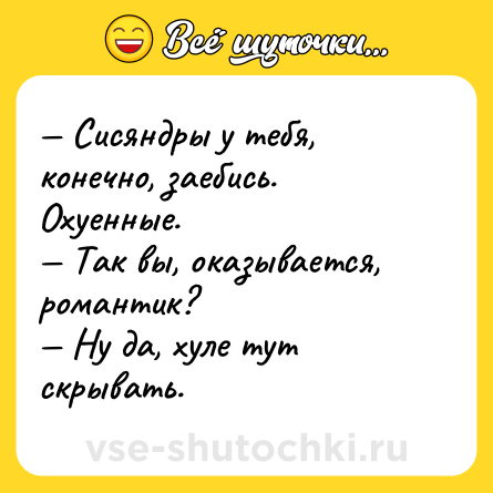 Шутка: — Сисяндры у тебя, конечно, заебись. Охуенные.<br>— Так вы, оказывается, романтик?<br>— Ну да, хуле тут скрывать.