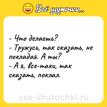 Шутка: - Что делаешь?<br>- Тружусь, так сказать, не покладая. А ты?<br>- А я, все-таки, так сказать, поклал.