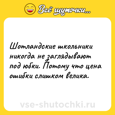Шутка: Шотландские школьники никогда не заглядывают под юбки. Потому что цена ошибки слишком велика.