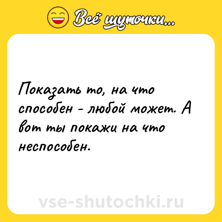 Шутка: Показать то, на что способен - любой может. А вот ты покажи на что неспособен.