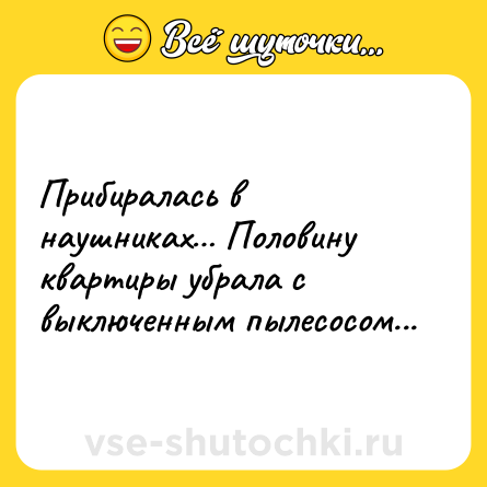 Шутка: Прибиралась в наушниках… Половину квартиры убрала с выключенным пылесосом...