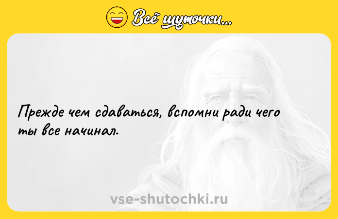 Цитата: Прежде чем сдаваться, вспомни ради чего ты все начинал.