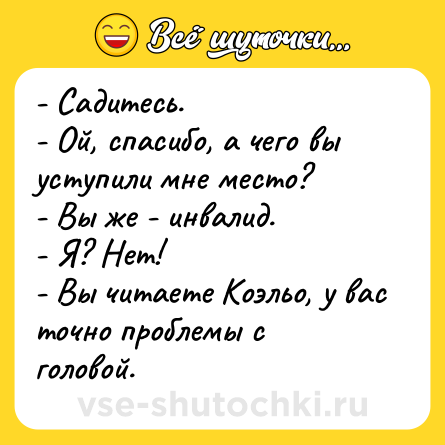 Шутка: - Садитесь.<br>- Ой, спасибо, а чего вы уступили мне место?<br>- Вы же - инвалид.<br>- Я? Нет!<br>- Вы читаете Коэльо, у вас точно проблемы с головой.