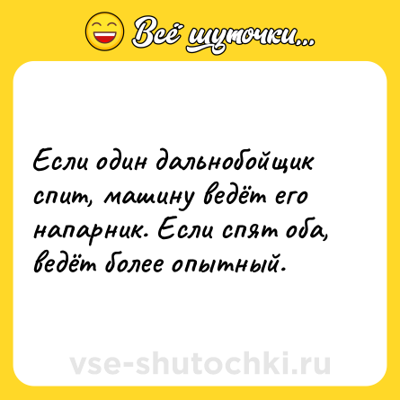 Шутка: Если один дальнобойщик спит, машину ведёт его напарник. Если спят оба, ведёт более опытный.