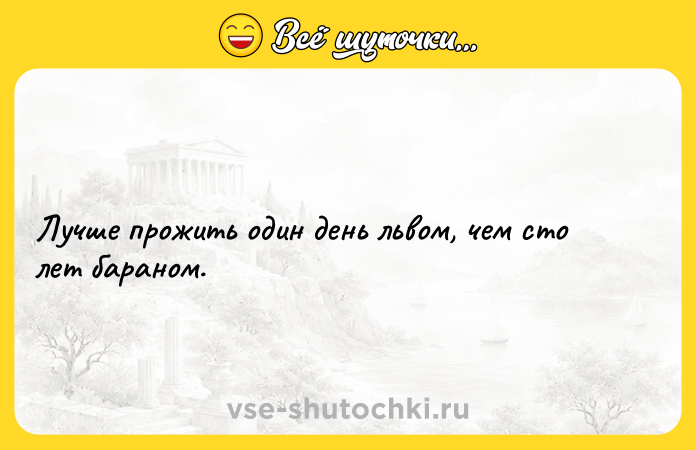 Цитата: Лучше прожить один день львом, чем сто лет бараном.