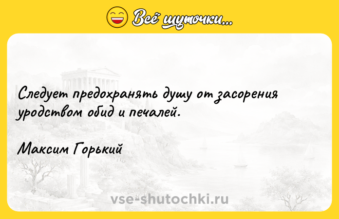 Цитата: Следует предохранять душу от засорения уродством обид и печалей. Максим Горький
