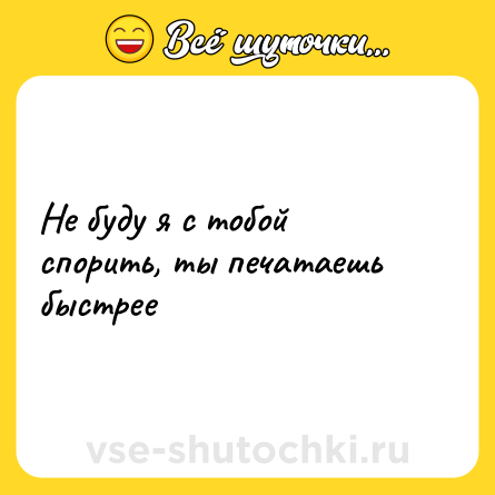 Шутка: Не буду я с тобой спорить, ты печатаешь быстрее
