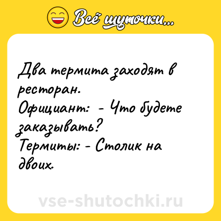 Шутка: Два термита заходят в ресторан.<br>Официант:  - Что будете заказывать?<br>Термиты: - Столик на двоих.