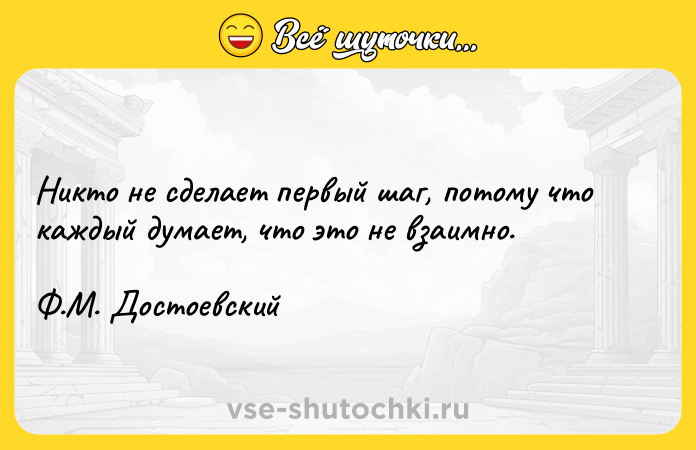 Цитата: Никто не сделает первый шаг, потому что каждый думает, что это не взаимно. Ф.М. Достоевский