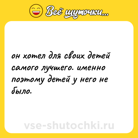 Шутка: он хотел для своих детей самого лучшего. именно поэтому детей у него не было.