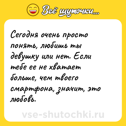 Шутка: Сегодня очень просто понять, любишь ты девушку или нет. Если тебе ее не хватает больше, чем твоего смартфона, значит, это любовь.