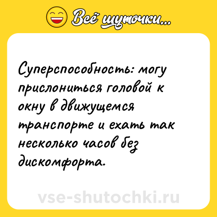 Шутка: Суперспособность: могу прислониться головой к окну в движущемся транспорте и ехать так несколько часов без дискомфорта.