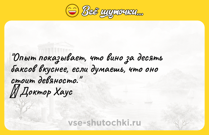 Цитата: Опыт показывает, что вино за десять баксов вкуснее, если думаешь, что оно стоит девяносто. Доктор Хаус