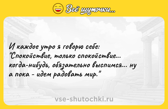 Цитата: И каждое утро я говорю себе: Спокойствие, только спокойствие... когда-нибудь, обязательно выспимся... ну а пока - идем радовать мир.