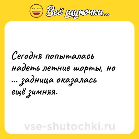 Шутка: Сегодня попыталась надеть летние шорты, но ... задница оказалась ещё зимняя.