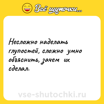 Шутка: Несложно наделать глупостей, сложно  умно объяснить, зачем  их сделал.