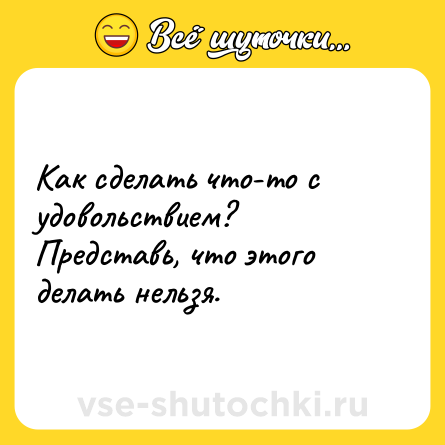 Шутка: Как сделать что-то с удовольствием? Представь, что этого делать нельзя.