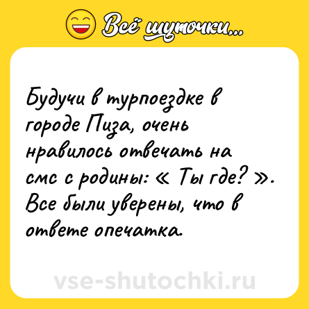 Шутка: Будучи в турпоездке в городе Пиза, очень нравилось отвечать на смс с родины: Ты где? . Все были уверены, что в ответе опечатка.