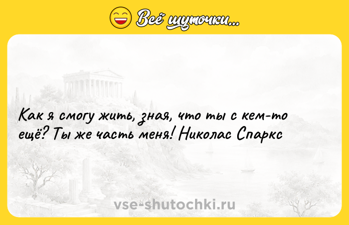 Цитата: Как я смогу жить, зная, что ты с кем-то ещё? Ты же часть меня! Николас Спаркс