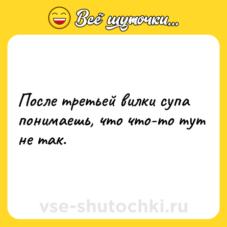 Шутка: После третьей вилки супа понимаешь, что что-то тут не так.