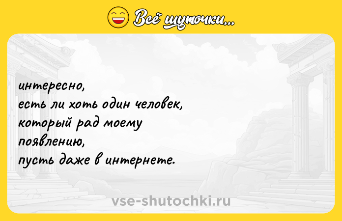 Цитата: интересно, есть ли хоть один человек, который рад моему появлению, пусть даже в интернете.