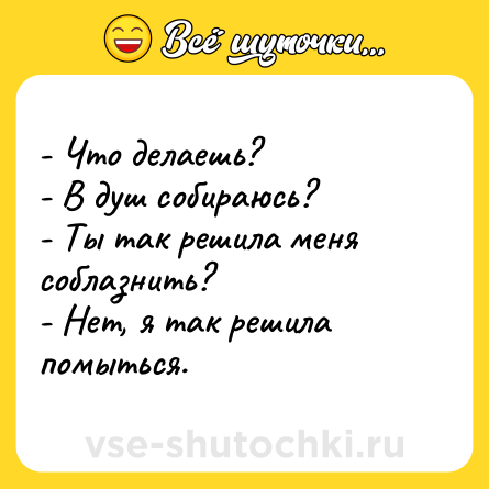Шутка: - Что делаешь? <br>- В душ собираюсь? <br>- Ты так решила меня соблазнить? <br>- Нет, я так решила помыться.