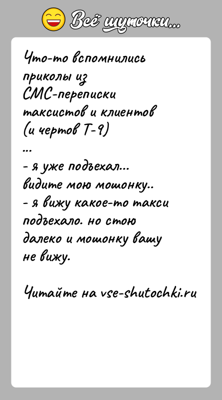 История: Что-то вспомнились приколы из СМС-переписки таксистов и клиентов (и чертов Т-9)...- я уже подъехал... видите мою мошонку..- я вижу какое-то