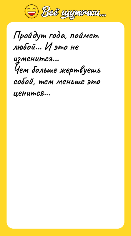 Пройдут года, поймет любой... И это не изменится... Чем больше