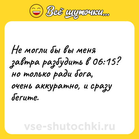 Шутка: Не могли бы вы меня завтра разбудить в 06:15?<br>но только ради бога, очень аккуратно, и сразу бегите.