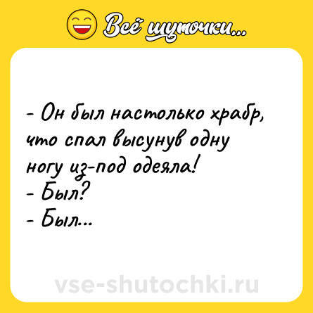 Шутка: - Он был настолько храбр, что спал высунув одну ногу из-под одеяла!<br>- Был?<br>- Был...