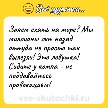 Шутка: Зачем ехать на море? Мы миллионы лет назад оттуда не просто так вылезли! Это ловушка! Сидите у компа - не поддавайтесь провокациям!