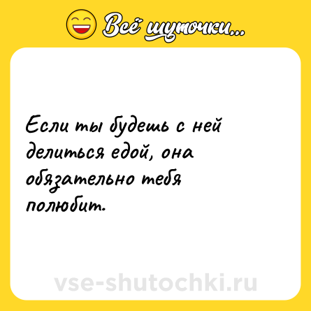 Шутка: Если ты будешь с ней делиться едой, она обязательно тебя полюбит.