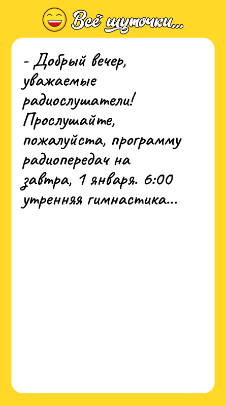 Шутка: - Добрый вечер, уважаемые радиослушатели! Прослушайте, пожалуйста, программу радиопередач на завтра, 1 января. 6:00 утренняя гимнастика...