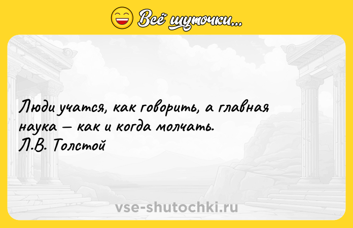 Цитата: Люди учатся, как говорить, а главная наука как и когда молчать. Л.В. Толстой