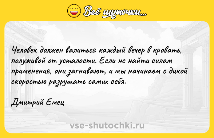 Цитата: Человек должен валиться каждый вечер в кровать, полуживой от усталости. Если не найти силам применения, они загнивают, и мы начинаем с дикой скоростью разрушать самих себя.Дмитрий Емец