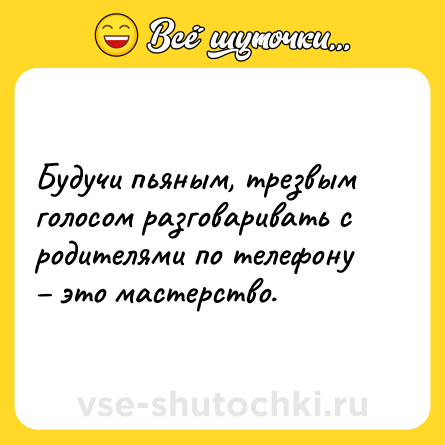 Шутка: Будучи пьяным, трезвым голосом разговаривать с родителями по телефону – это мастерство.