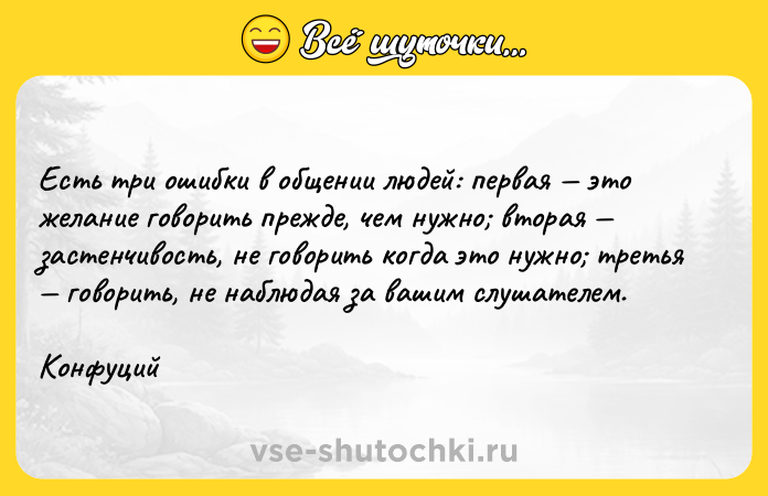 Цитата: Есть три ошибки в общении людей: первая это желание говорить прежде, чем нужно вторая застенчивость, не говорить когда это нужно третья говорить, не наблюдая за вашим слушателем.Конфуций